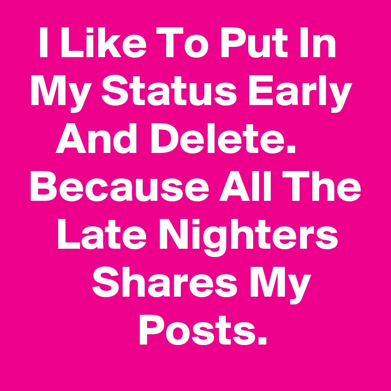   I Like To Put In    My Status Early      And Delete.         Because All The     Late Nighters           Shares My                   Posts. 