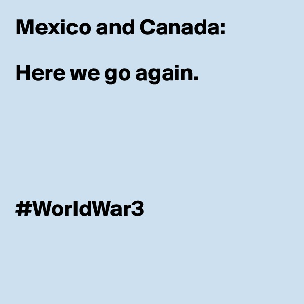 Mexico and Canada:

Here we go again. 





#WorldWar3


