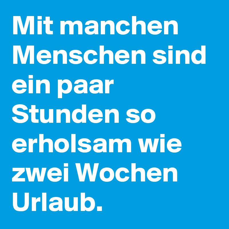 Mit manchen Menschen sind ein paar Stunden so erholsam wie zwei Wochen Urlaub.