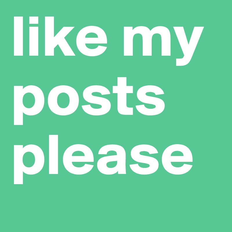 like my posts please