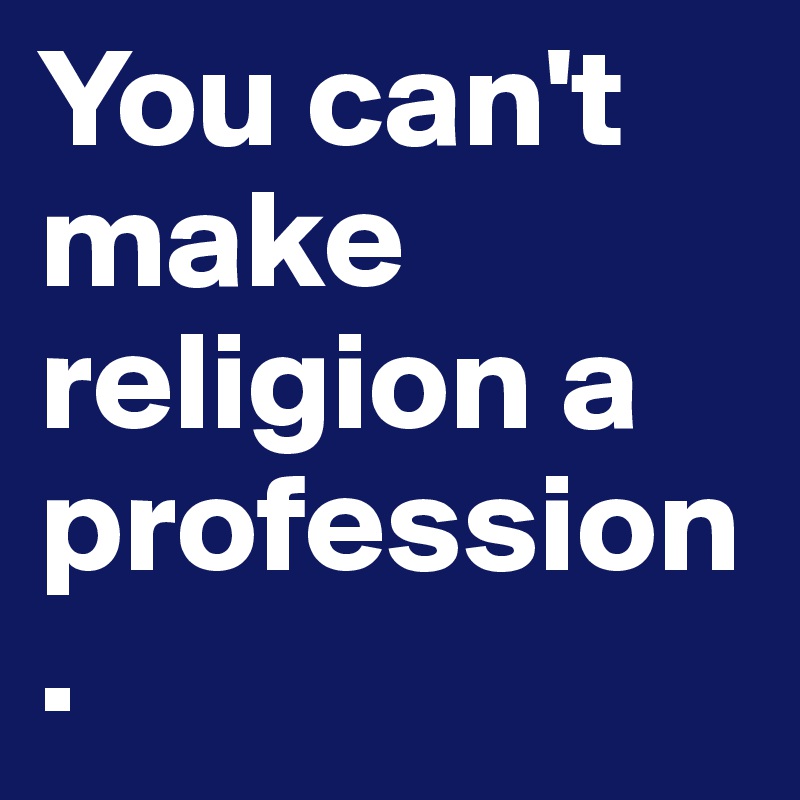 You can't make religion a profession.