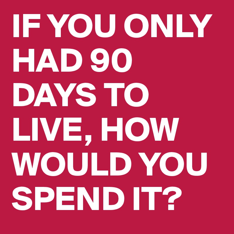 IF YOU ONLY HAD 90 DAYS TO LIVE, HOW WOULD YOU SPEND IT?