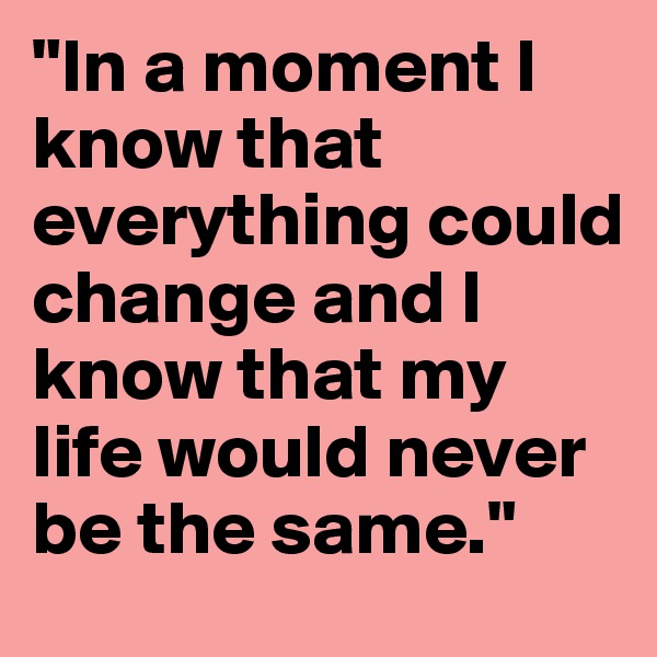 "In a moment I know that everything could change and I know that my life would never be the same."