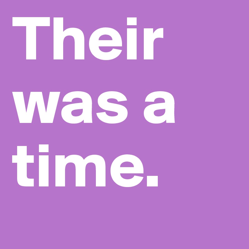 Their was a time. 