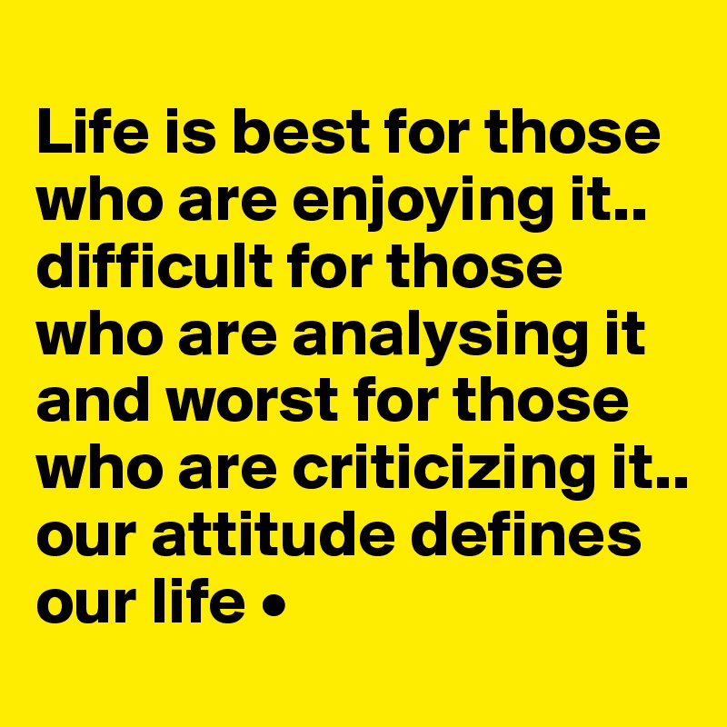 
Life is best for those who are enjoying it..
difficult for those who are analysing it and worst for those who are criticizing it..
our attitude defines our life •