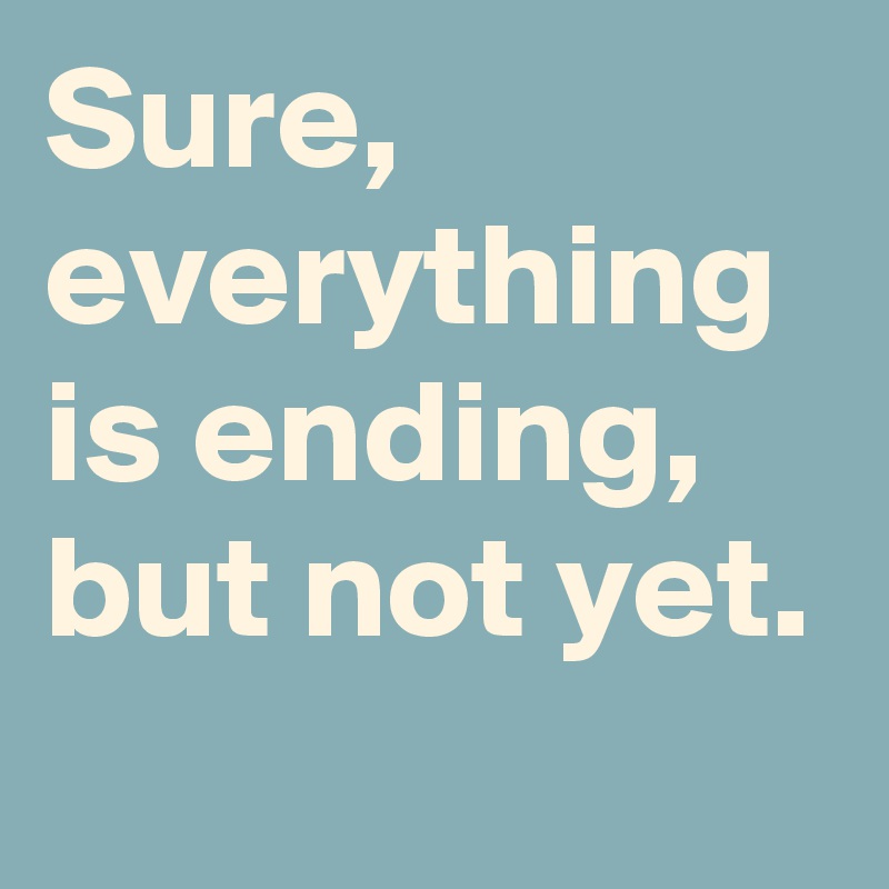 Sure, everything is ending, but not yet. - Post by UsualMan on Boldomatic