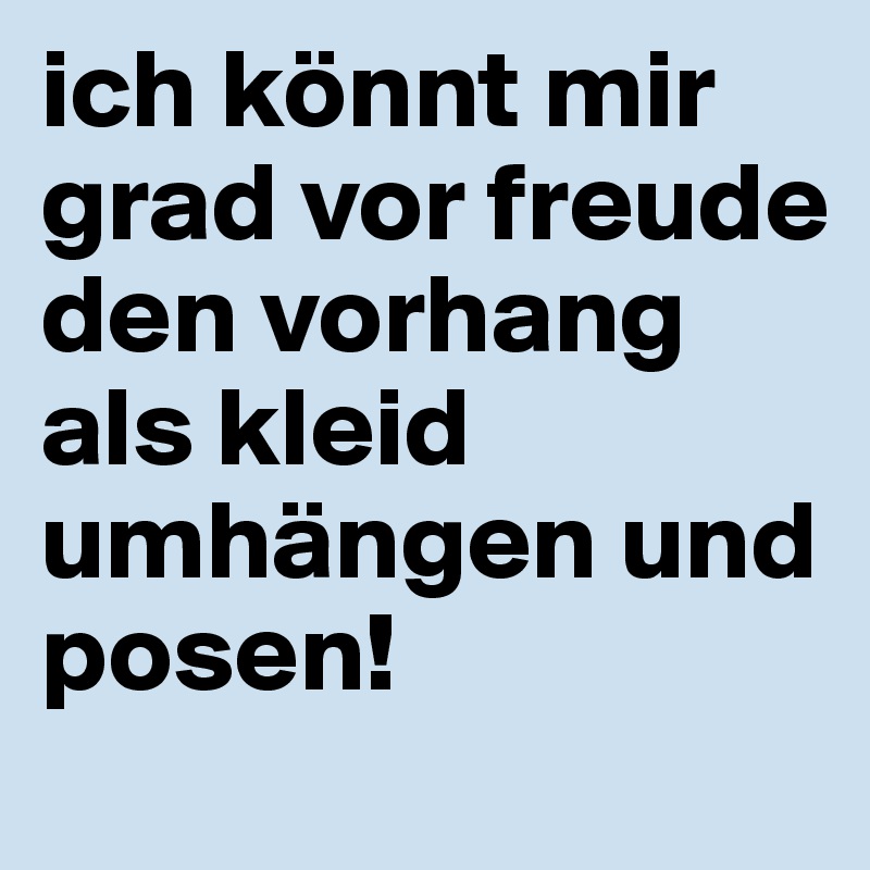 ich könnt mir grad vor freude den vorhang als kleid umhängen und posen!