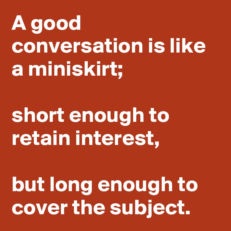 A good conversation is like a miniskirt;

short enough to retain interest,

but long enough to cover the subject.