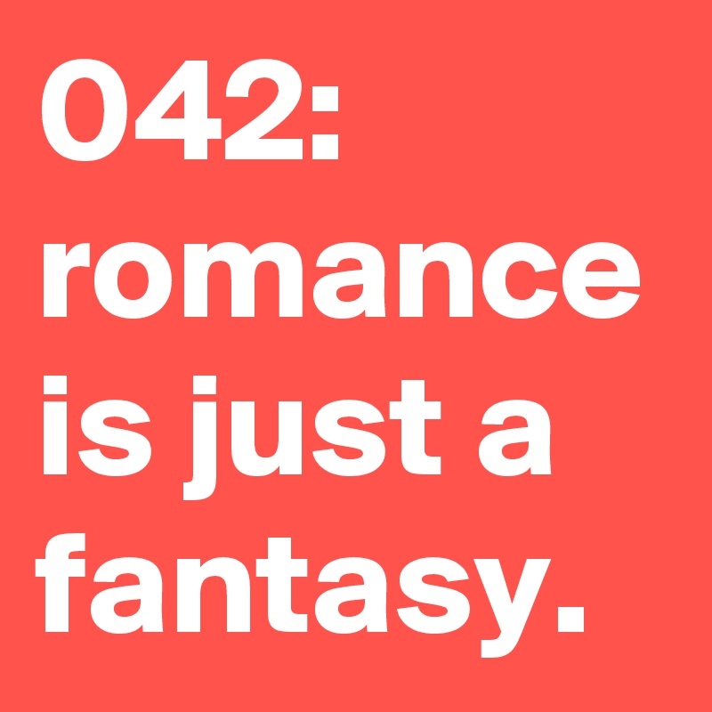 042: romance is just a fantasy. 