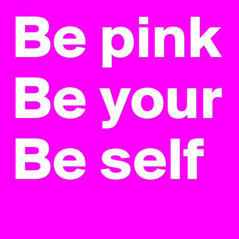 Be pink
Be your
Be self