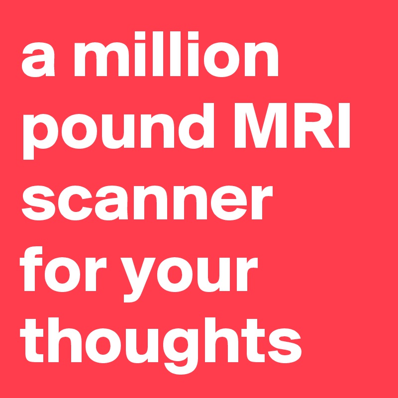 a million pound MRI scanner for your thoughts