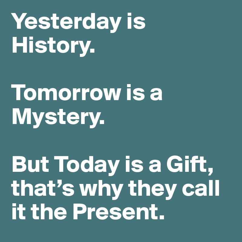 Yesterday is History. 

Tomorrow is a Mystery. 

But Today is a Gift, that’s why they call it the Present.
