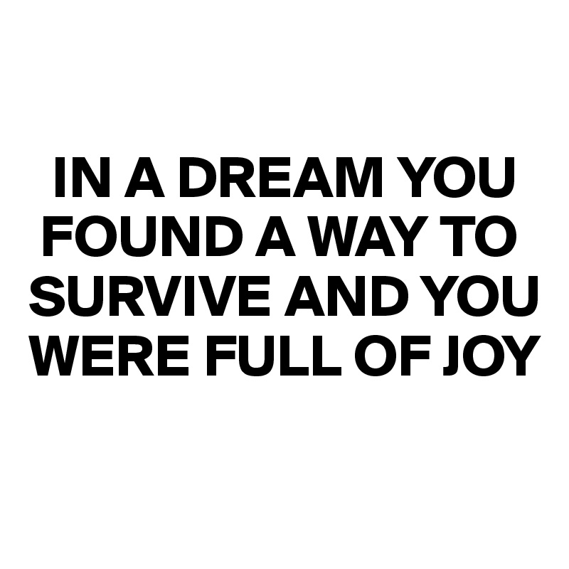 

  IN A DREAM YOU      
 FOUND A WAY TO SURVIVE AND YOU WERE FULL OF JOY

