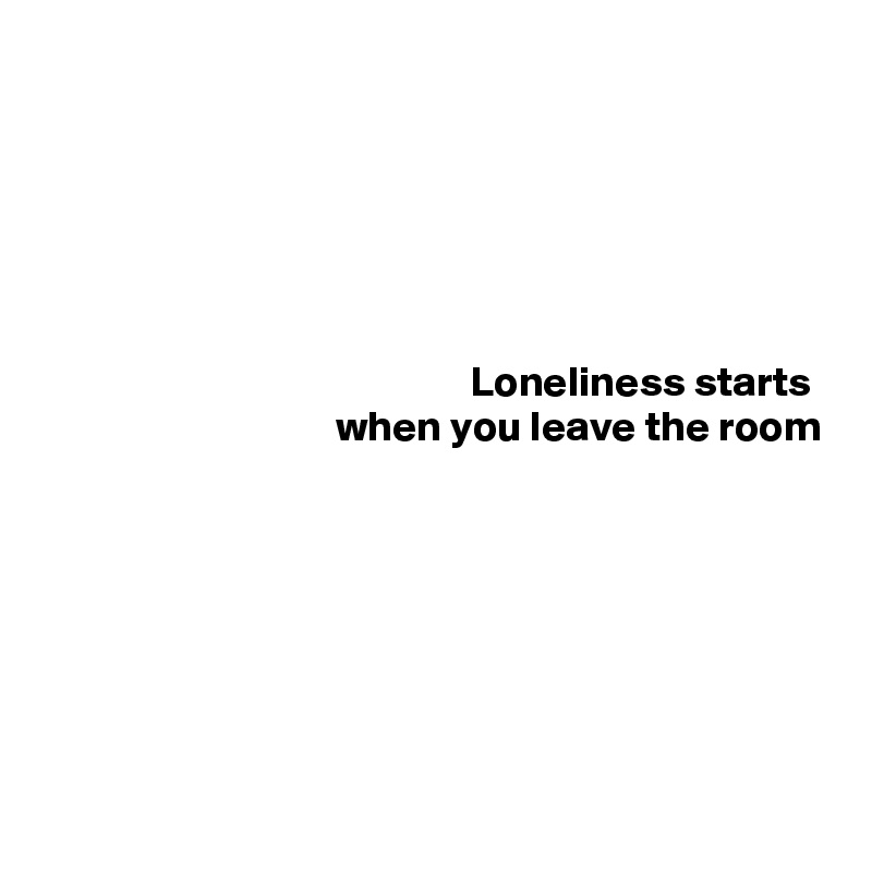 






Loneliness starts 
when you leave the room







 