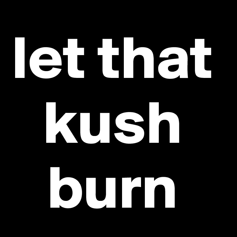 let that kush burn