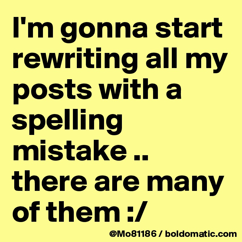 I'm gonna start rewriting all my posts with a spelling mistake .. there are many of them :/