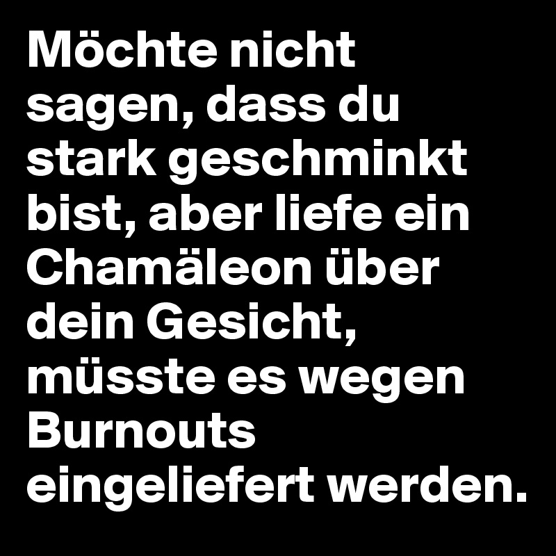 Möchte nicht sagen, dass du stark geschminkt bist, aber liefe ein Chamäleon über dein Gesicht, müsste es wegen Burnouts eingeliefert werden.