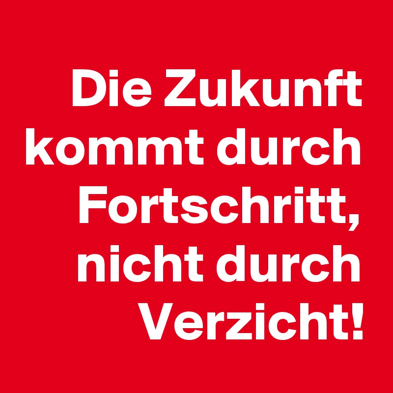Die Zukunft kommt durch Fortschritt, nicht durch Verzicht!