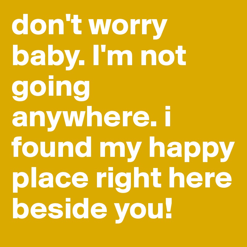 Don T Worry Baby I M Not Going Anywhere I Found My Happy Place Right Here Beside You Post By Faithful Fire On Boldomatic