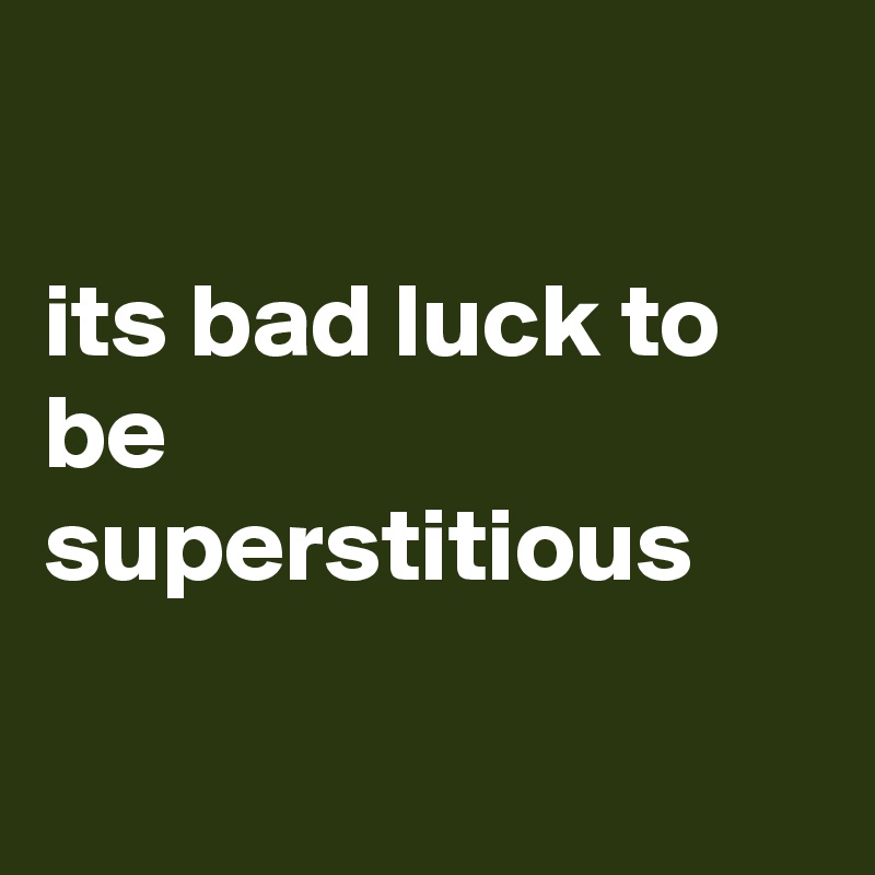 

its bad luck to be superstitious 

