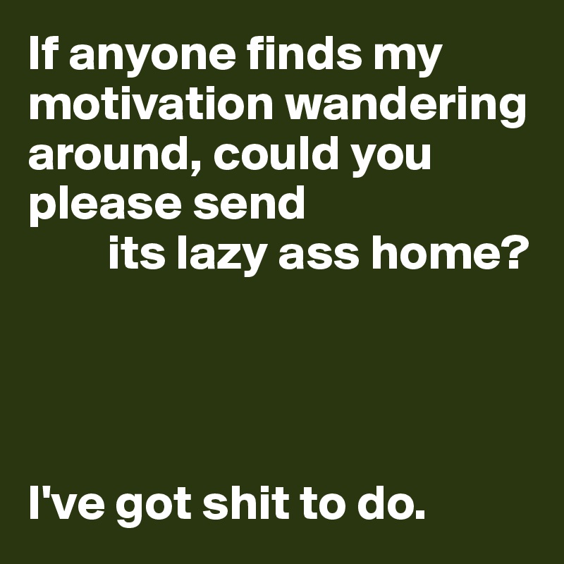 If anyone finds my motivation wandering around, could you please send
        its lazy ass home?




I've got shit to do.
