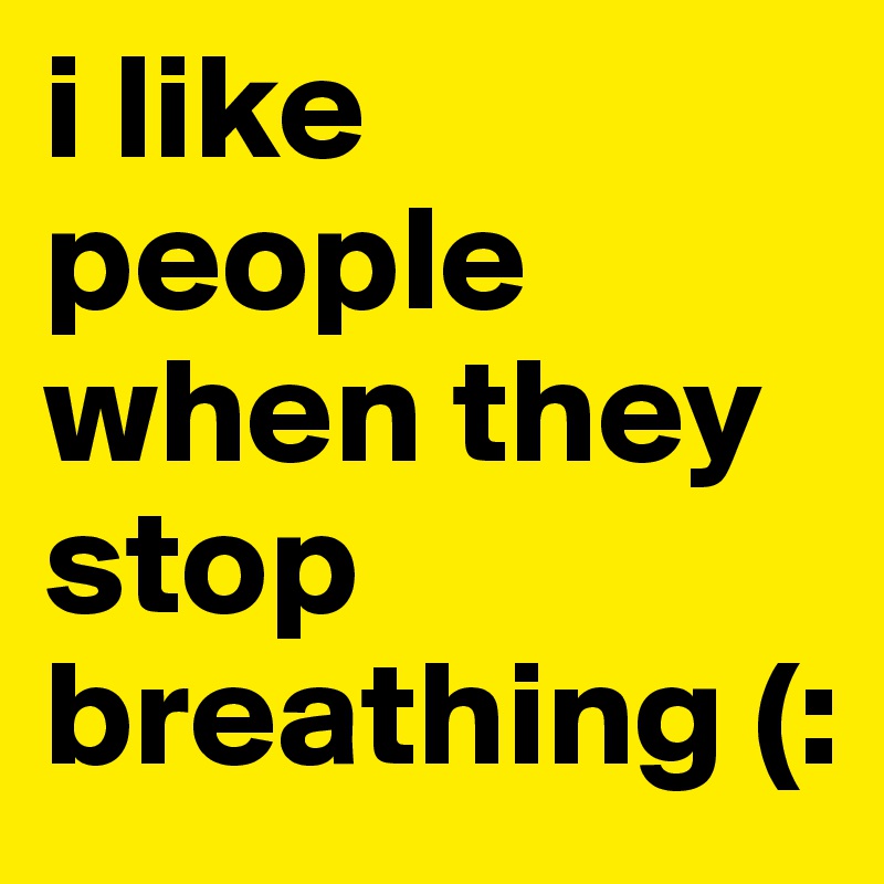 i like people when they stop breathing (: