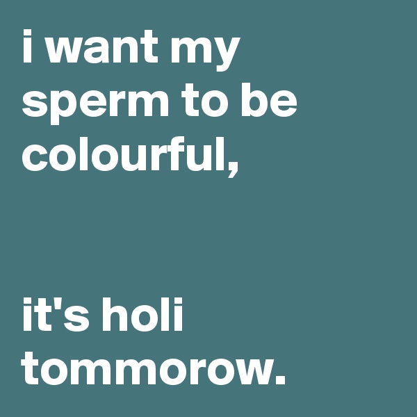 i want my sperm to be colourful,


it's holi tommorow.