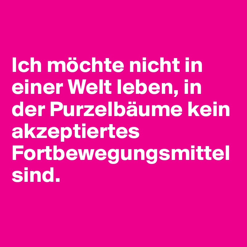 

Ich möchte nicht in einer Welt leben, in der Purzelbäume kein akzeptiertes Fortbewegungsmittel sind.

