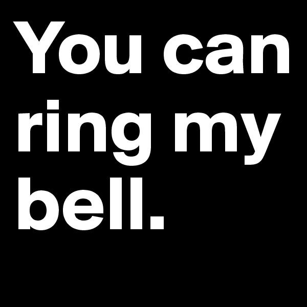 You can ring my bell. 
