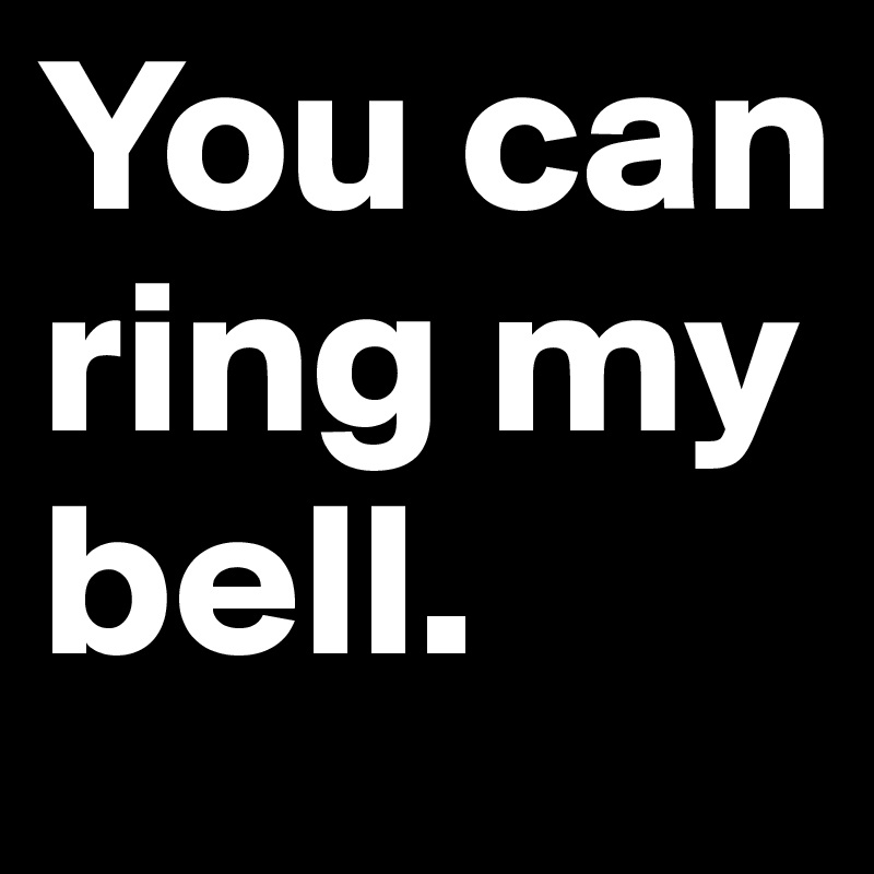 You can ring my bell. 