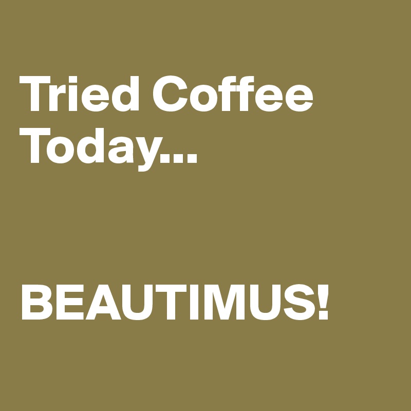 
Tried Coffee Today...


BEAUTIMUS!
