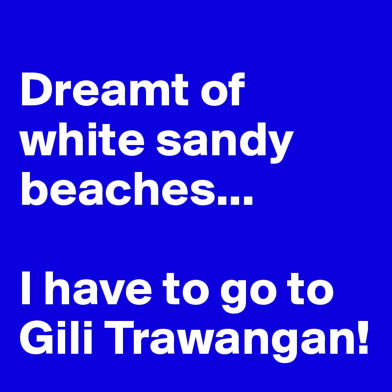 
Dreamt of white sandy beaches...

I have to go to Gili Trawangan! 