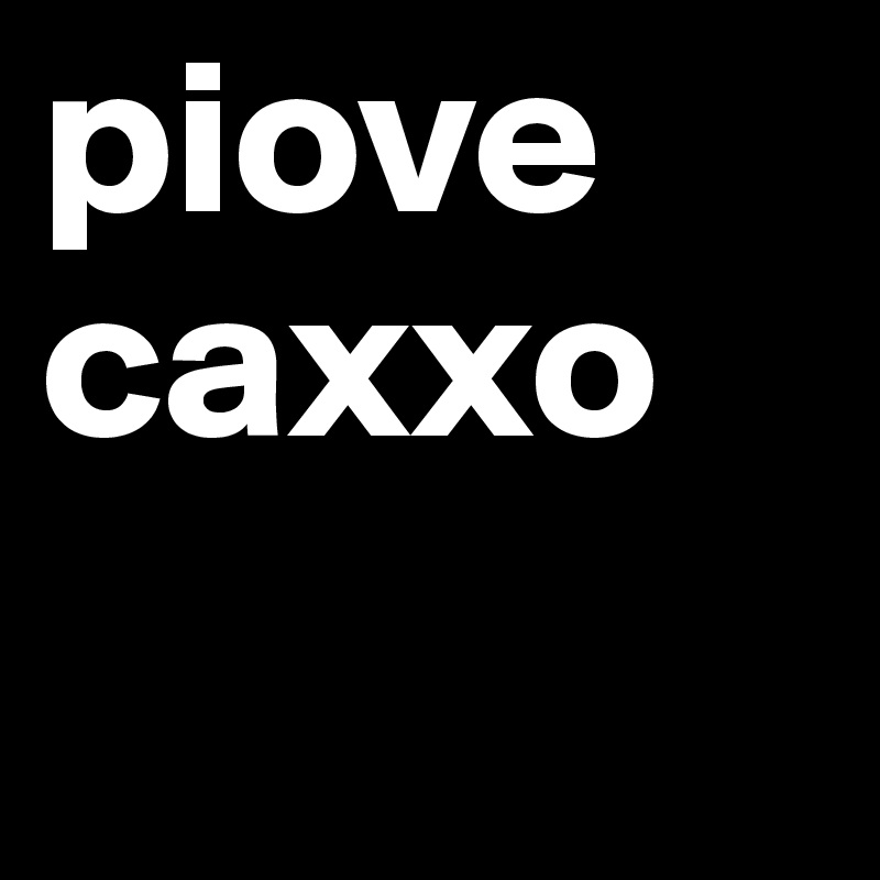 piove caxxo