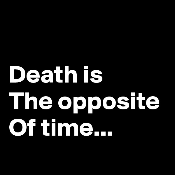 

Death is
The opposite
Of time...