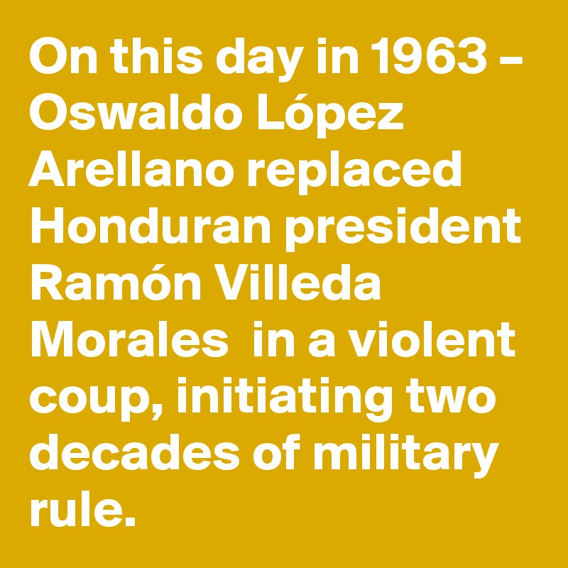 On this day in 1963 – Oswaldo López Arellano replaced Honduran president Ramón Villeda Morales  in a violent coup, initiating two decades of military rule.