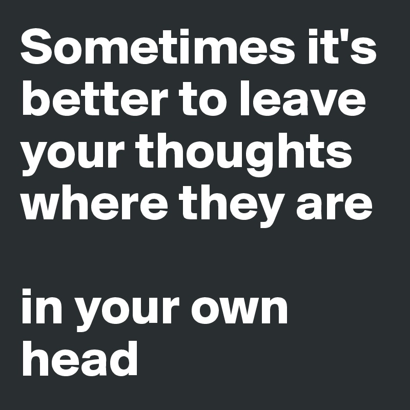 Sometimes it's better to leave your thoughts where they are

in your own head