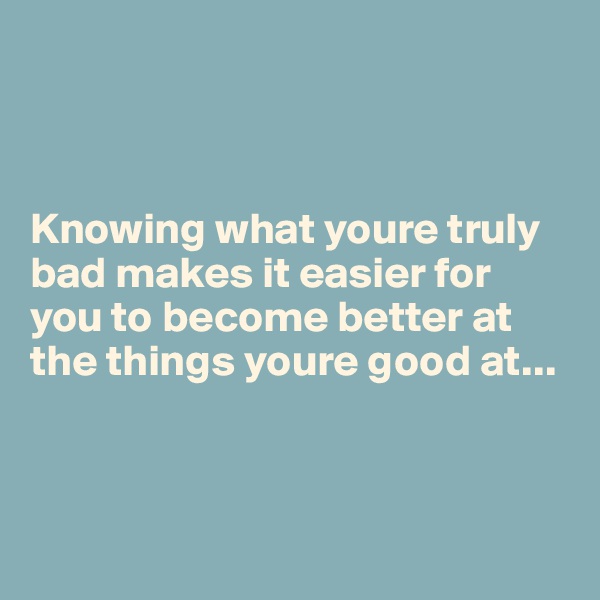 



Knowing what youre truly bad makes it easier for you to become better at the things youre good at...



