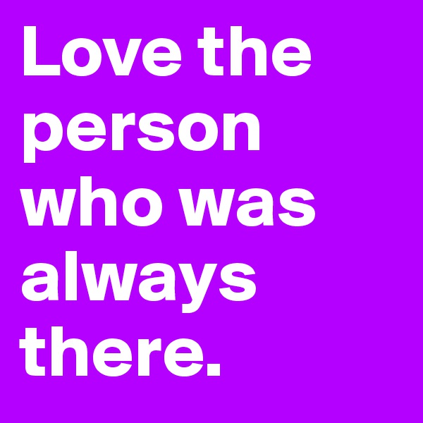 Love the person who was always there.