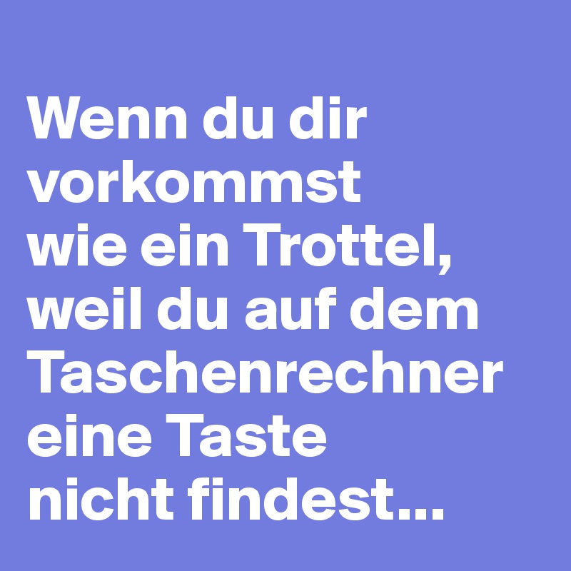 
Wenn du dir vorkommst 
wie ein Trottel, 
weil du auf dem Taschenrechner eine Taste 
nicht findest...