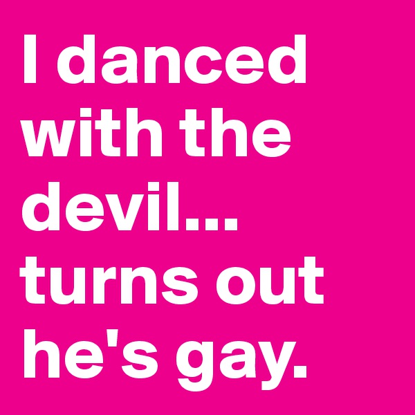 I danced with the devil...
turns out he's gay.