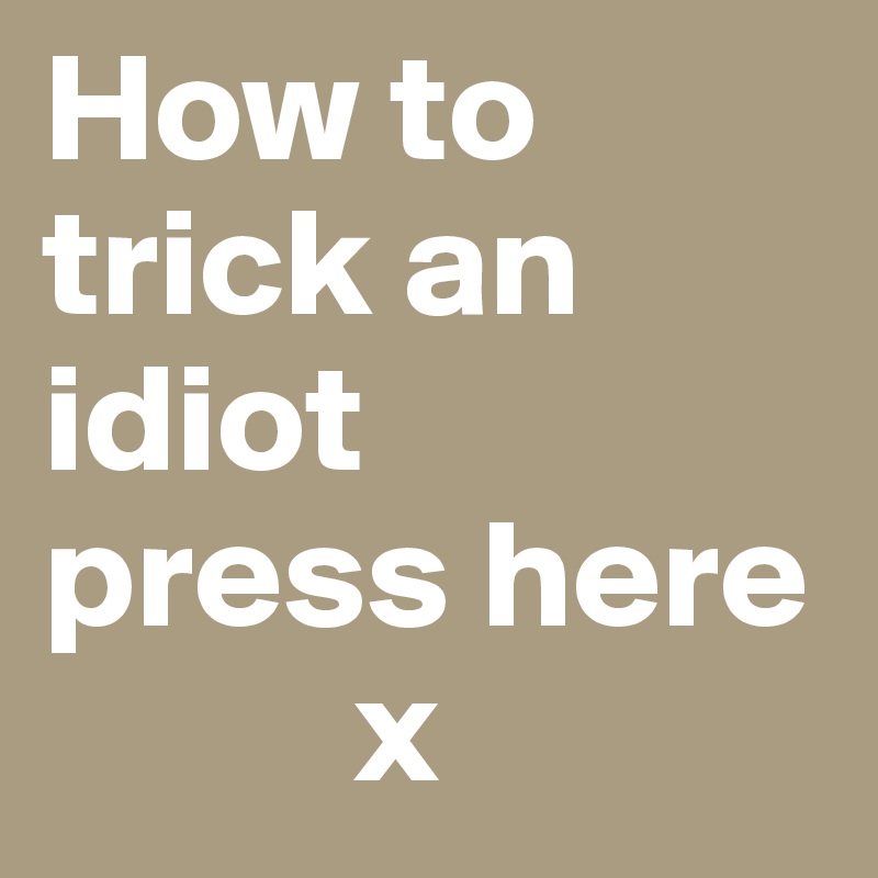 How to trick an idiot
press here
          x