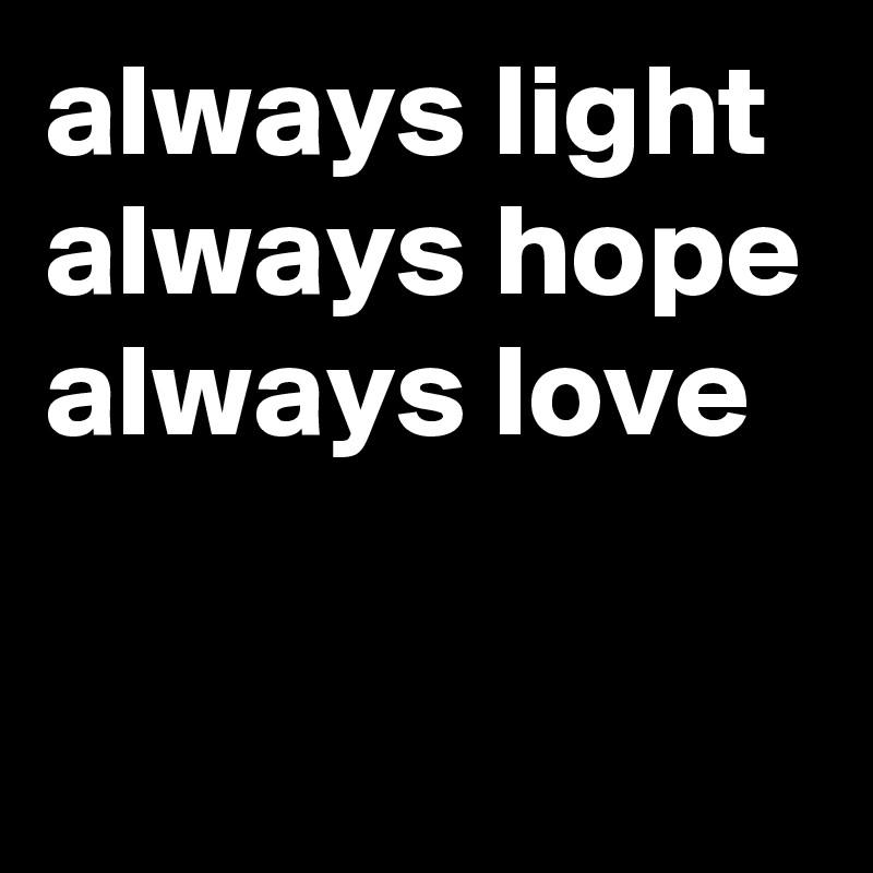 always light
always hope
always love

