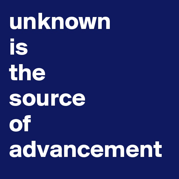 unknown
is
the
source
of
advancement