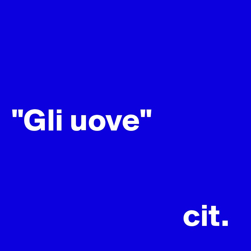 


"Gli uove"
                                       
                       
                           cit.