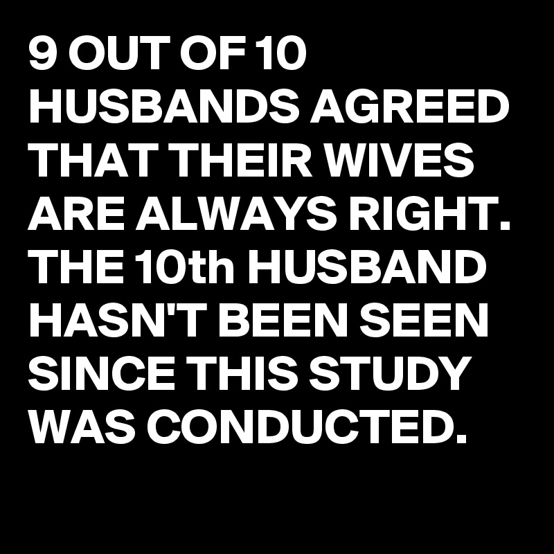 9 OUT OF 10 HUSBANDS AGREED THAT THEIR WIVES ARE ALWAYS RIGHT. THE 10th ...