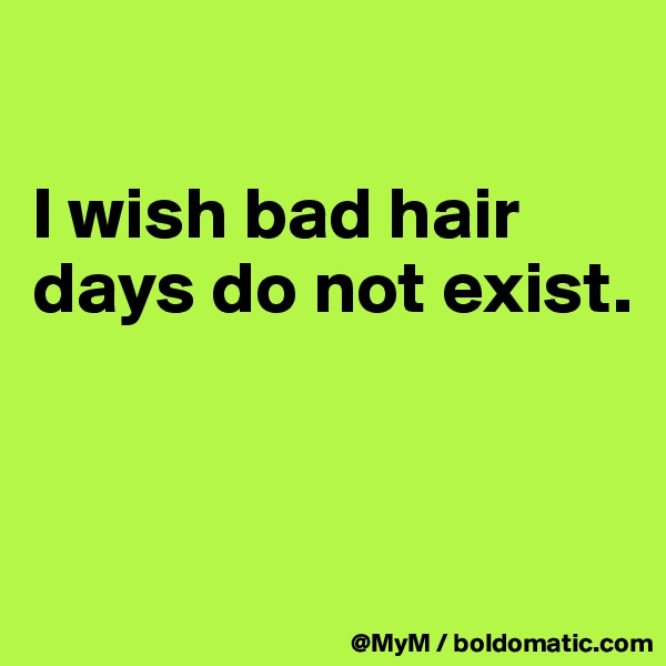 

I wish bad hair days do not exist.



