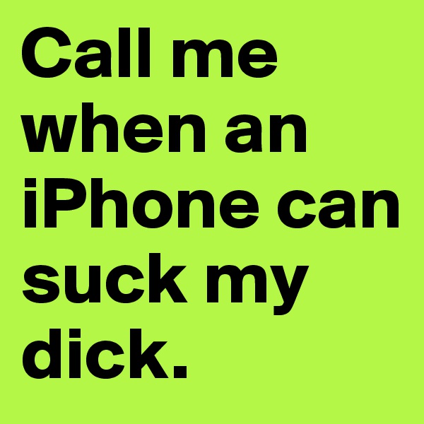 Call me when an iPhone can suck my dick.