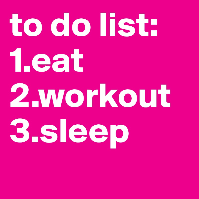 to do list: 
1.eat
2.workout
3.sleep
