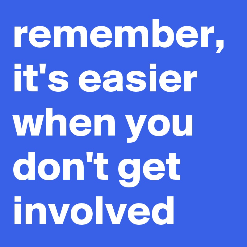 remember, it's easier when you don't get involved 