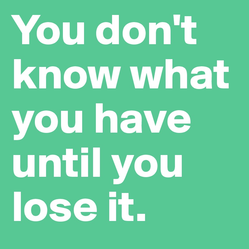 You don't know what you have until you lose it.